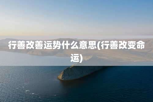 行善改善运势什么意思(行善改变命运)