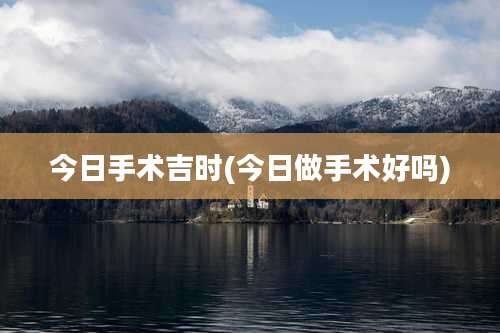 今日手术吉时(今日做手术好吗)
