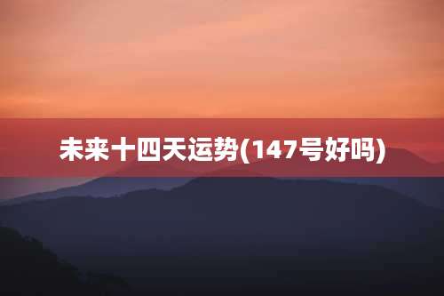 未来十四天运势(147号好吗)