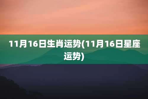 11月16日生肖运势(11月16日星座运势)