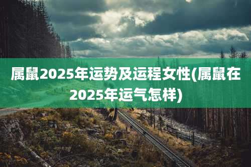 属鼠2025年运势及运程女性(属鼠在2025年运气怎样)