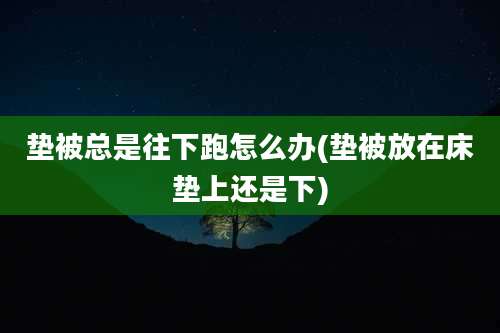 垫被总是往下跑怎么办(垫被放在床垫上还是下)