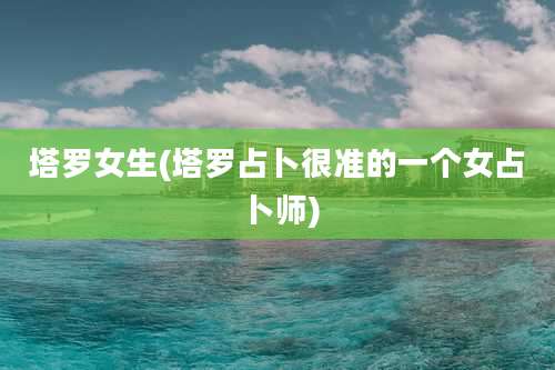 塔罗女生(塔罗占卜很准的一个女占卜师)