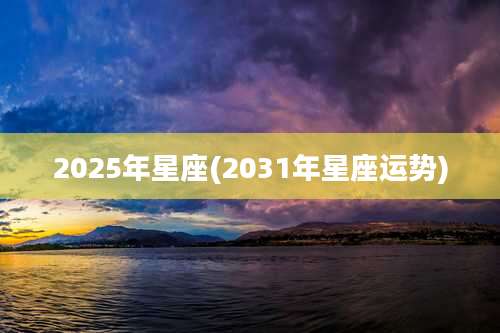 2025年星座(2031年星座运势)