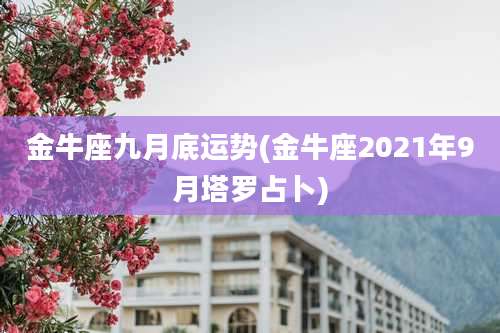 金牛座九月底运势(金牛座2021年9月塔罗占卜)