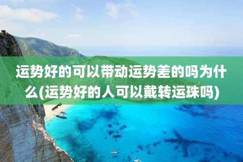 运势好的可以带动运势差的吗为什么(运势好的人可以戴转运珠吗)