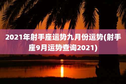 2021年射手座运势九月份运势(射手座9月运势查询2021)