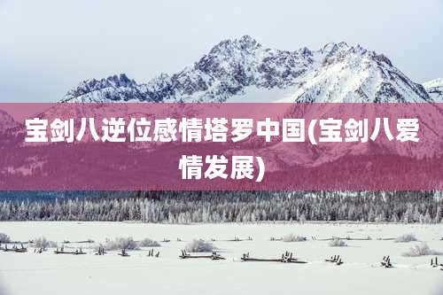 宝剑八逆位感情塔罗中国(宝剑八爱情发展)