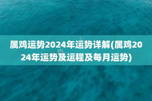 属鸡运势2024年运势详解(属鸡2024年运势及运程及每月运势)