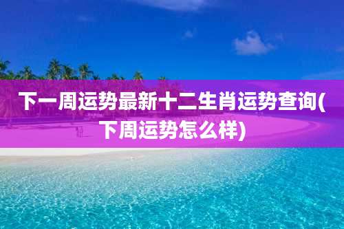 下一周运势最新十二生肖运势查询(下周运势怎么样)