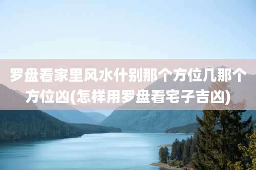 罗盘看家里风水什别那个方位几那个方位凶(怎样用罗盘看宅子吉凶)