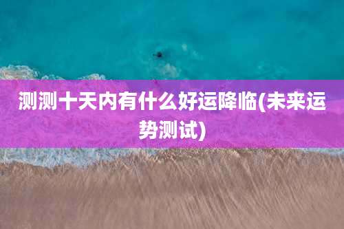 测测十天内有什么好运降临(未来运势测试)