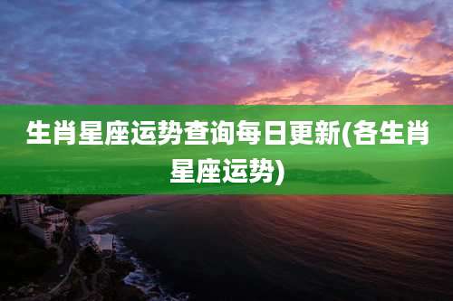 生肖星座运势查询每日更新(各生肖星座运势)