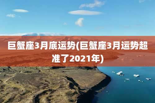 巨蟹座3月底运势(巨蟹座3月运势超准了2021年)