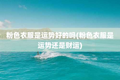 粉色衣服是运势好的吗(粉色衣服是运势还是财运)