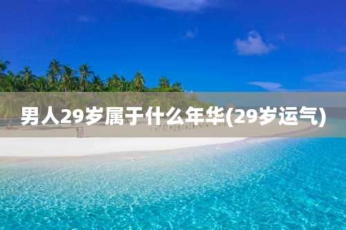 男人29岁属于什么年华(29岁运气)