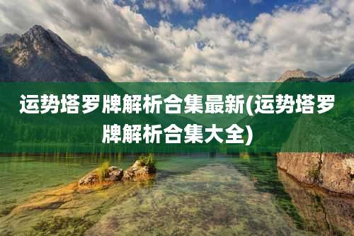 运势塔罗牌解析合集最新(运势塔罗牌解析合集大全)