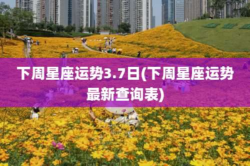 下周星座运势3.7日(下周星座运势最新查询表)