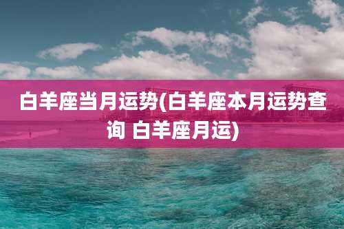 白羊座当月运势(白羊座本月运势查询 白羊座月运)