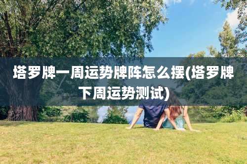 塔罗牌一周运势牌阵怎么摆(塔罗牌下周运势测试)