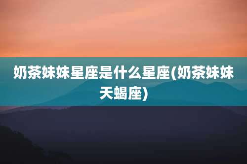 奶茶妹妹星座是什么星座(奶茶妹妹天蝎座)
