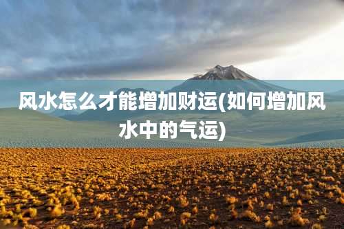 风水怎么才能增加财运(如何增加风水中的气运)