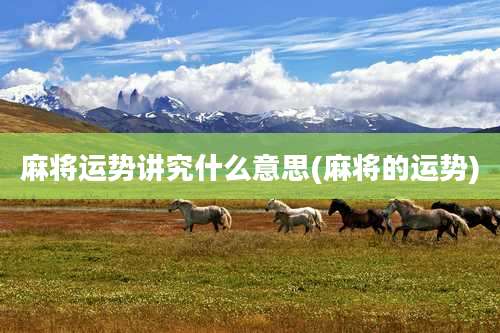 麻将运势讲究什么意思(麻将的运势)