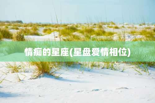 情痴的星座(星盘爱情相位)