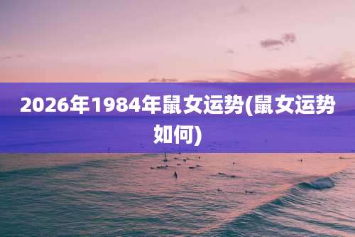2026年1984年鼠女运势(鼠女运势如何)