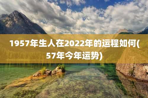 1957年生人在2022年的运程如何(57年今年运势)