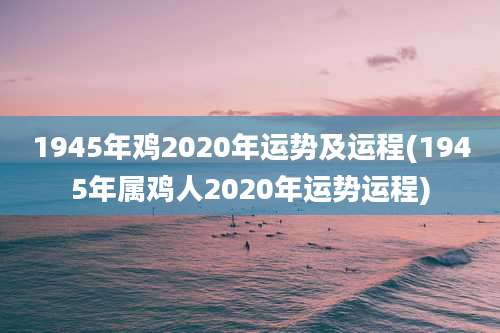 1945年鸡2020年运势及运程(1945年属鸡人2020年运势运程)