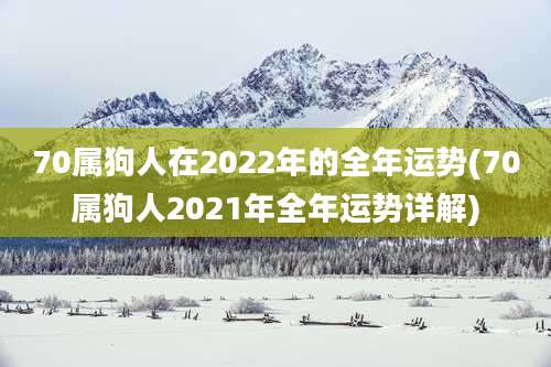 70属狗人在2022年的全年运势(70属狗人2021年全年运势详解)