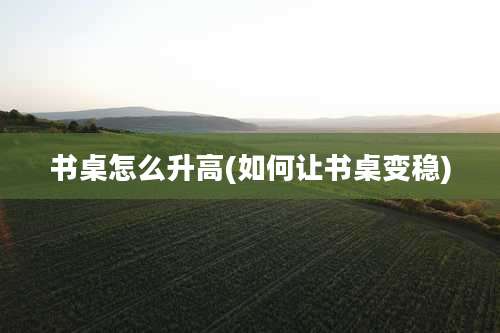 书桌怎么升高(如何让书桌变稳)