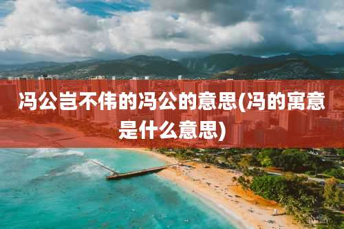 冯公岂不伟的冯公的意思(冯的寓意是什么意思)