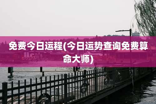 免费今日运程(今日运势查询免费算命大师)