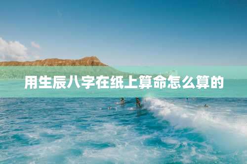 用生辰八字在纸上算命怎么算的