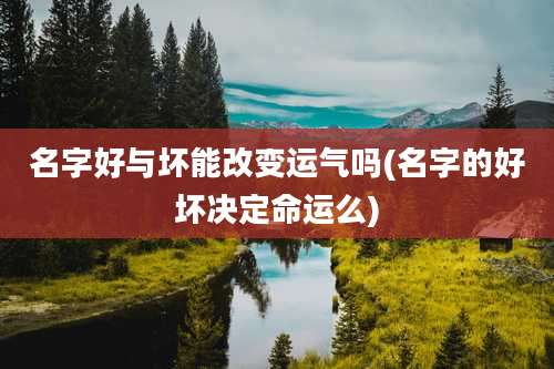 名字好与坏能改变运气吗(名字的好坏决定命运么)