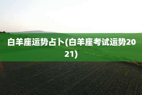白羊座运势占卜(白羊座考试运势2021)