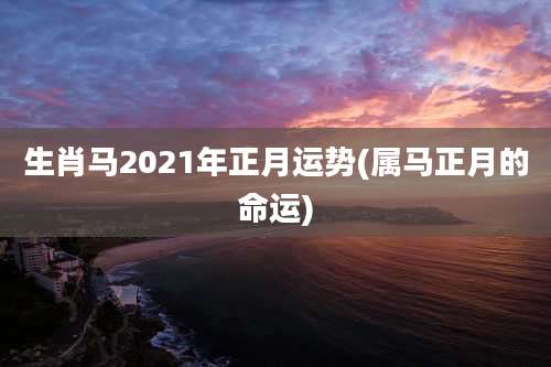 生肖马2021年正月运势(属马正月的命运)