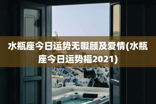 水瓶座今日运势无暇顾及爱情(水瓶座今日运势福2021)