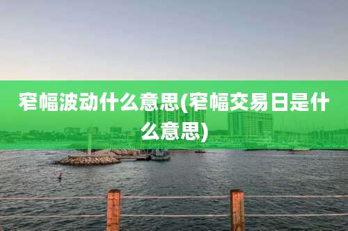 窄幅波动什么意思(窄幅交易日是什么意思)