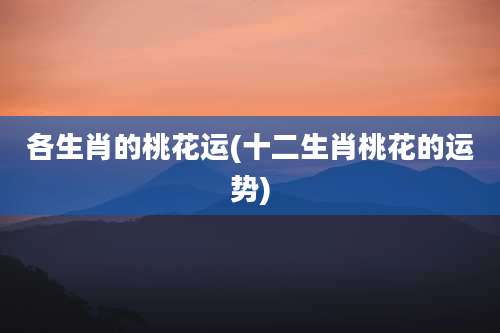 各生肖的桃花运(十二生肖桃花的运势)