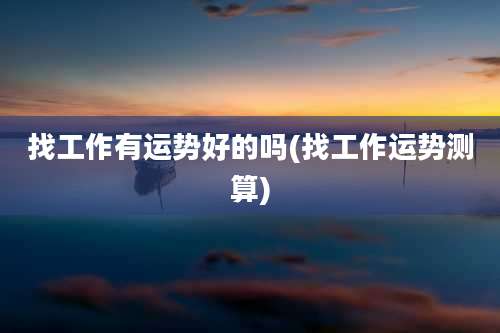 找工作有运势好的吗(找工作运势测算)