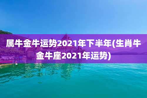 属牛金牛运势2021年下半年(生肖牛金牛座2021年运势)