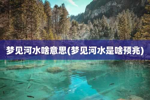 梦见河水啥意思(梦见河水是啥预兆)