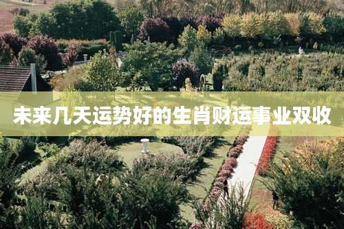 未来几天运势好的生肖财运事业双收