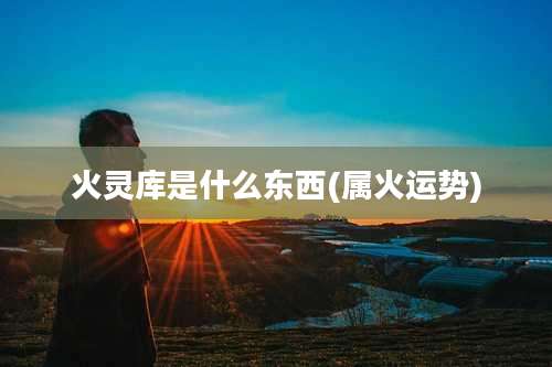 火灵库是什么东西(属火运势)