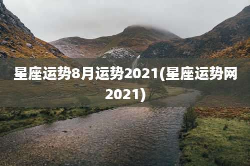 星座运势8月运势2021(星座运势网2021)