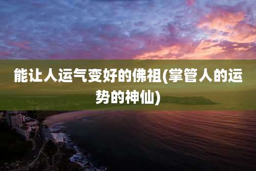 能让人运气变好的佛祖(掌管人的运势的神仙)