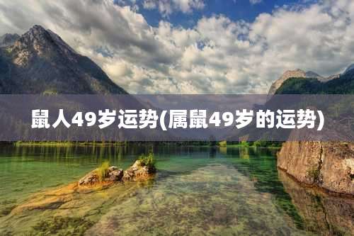 鼠人49岁运势(属鼠49岁的运势)